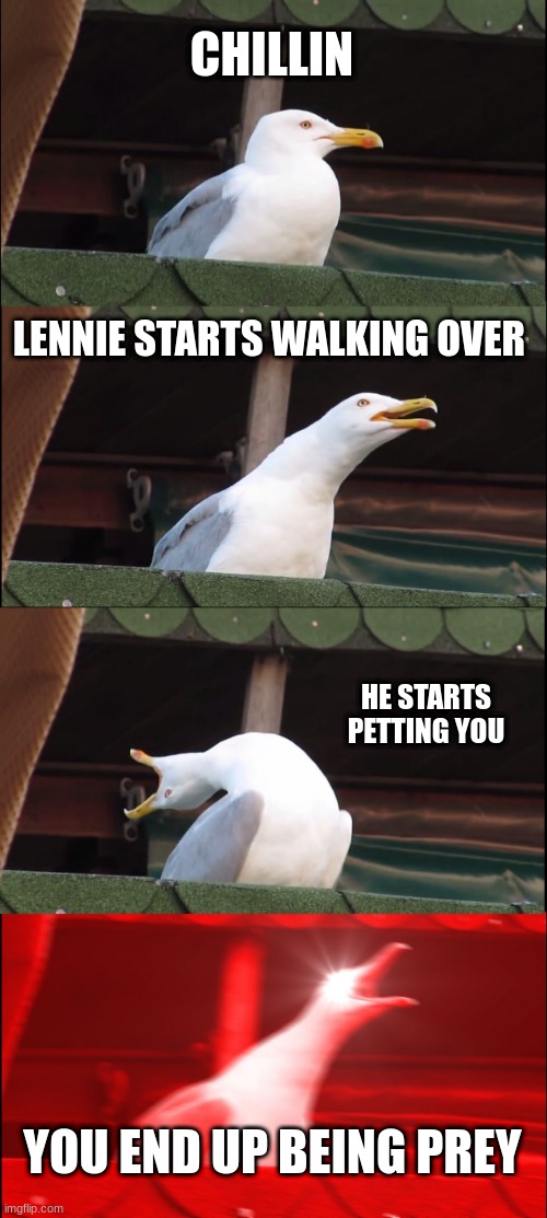 Of mice and men | CHILLIN; LENNIE STARTS WALKING OVER; HE STARTS PETTING YOU; YOU END UP BEING PREY | image tagged in memes,inhaling seagull | made w/ Imgflip meme maker