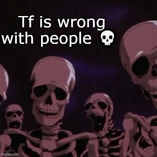 roasting skeletons | Tf is wrong with people ? | image tagged in roasting skeletons | made w/ Imgflip meme maker