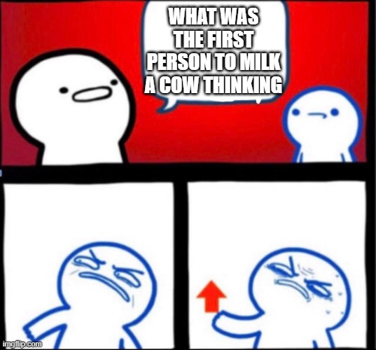 milk | WHAT WAS THE FIRST PERSON TO MILK A COW THINKING | image tagged in shower thoughts | made w/ Imgflip meme maker