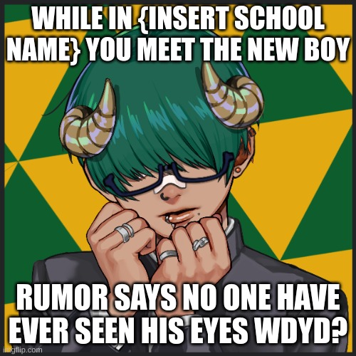 Do help me give this baby a name | WHILE IN {INSERT SCHOOL NAME} YOU MEET THE NEW BOY; RUMOR SAYS NO ONE HAVE EVER SEEN HIS EYES WDYD? | made w/ Imgflip meme maker