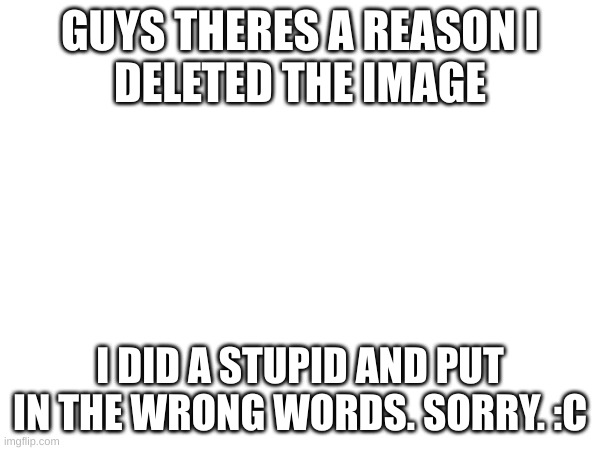 GUYS THERES A REASON I
DELETED THE IMAGE; I DID A STUPID AND PUT IN THE WRONG WORDS. SORRY. :C | made w/ Imgflip meme maker