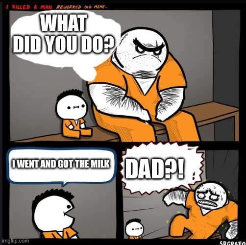 I can’t believe no one thought of this | WHAT DID YOU DO? DAD?! I WENT AND GOT THE MILK | image tagged in dad,milk | made w/ Imgflip meme maker