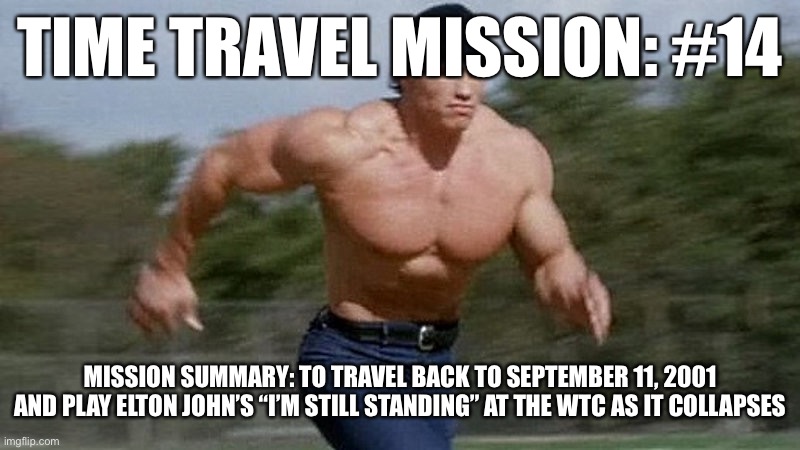 Running Arnold | TIME TRAVEL MISSION: #14; MISSION SUMMARY: TO TRAVEL BACK TO SEPTEMBER 11, 2001 AND PLAY ELTON JOHN’S “I’M STILL STANDING” AT THE WTC AS IT COLLAPSES | image tagged in running arnold | made w/ Imgflip meme maker