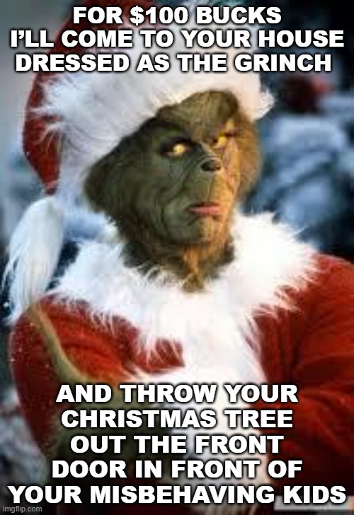 Xmas Grinch Advert | FOR $100 BUCKS I’LL COME TO YOUR HOUSE DRESSED AS THE GRINCH; AND THROW YOUR CHRISTMAS TREE OUT THE FRONT DOOR IN FRONT OF YOUR MISBEHAVING KIDS | image tagged in grinch,job posting,bad kids | made w/ Imgflip meme maker