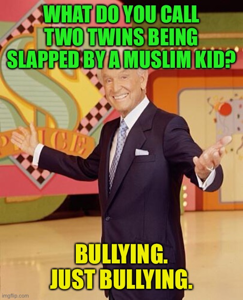 Game show  | WHAT DO YOU CALL TWO TWINS BEING SLAPPED BY A MUSLIM KID? BULLYING. JUST BULLYING. | image tagged in game show | made w/ Imgflip meme maker