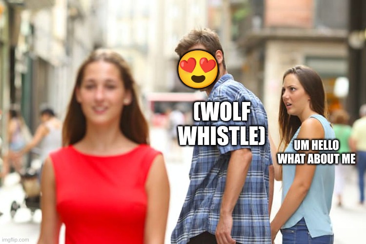 Distracted Boyfriend Meme | 😍; (WOLF WHISTLE); UM HELLO WHAT ABOUT ME | image tagged in memes,distracted boyfriend | made w/ Imgflip meme maker