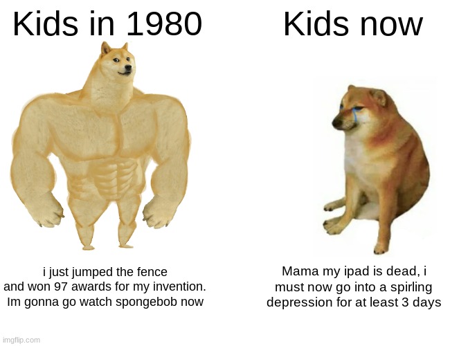 Buff Doge vs. Cheems | Kids in 1980; Kids now; i just jumped the fence and won 97 awards for my invention. Im gonna go watch spongebob now; Mama my ipad is dead, i must now go into a spirling depression for at least 3 days | image tagged in memes,buff doge vs cheems | made w/ Imgflip meme maker