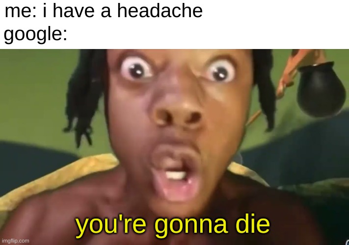 your gonna die | me: i have a headache; google:; you're gonna die | image tagged in your gonna die | made w/ Imgflip meme maker