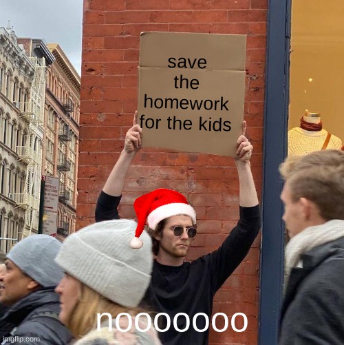 save the homework for the kids; nooooooo | image tagged in memes,guy holding cardboard sign | made w/ Imgflip meme maker