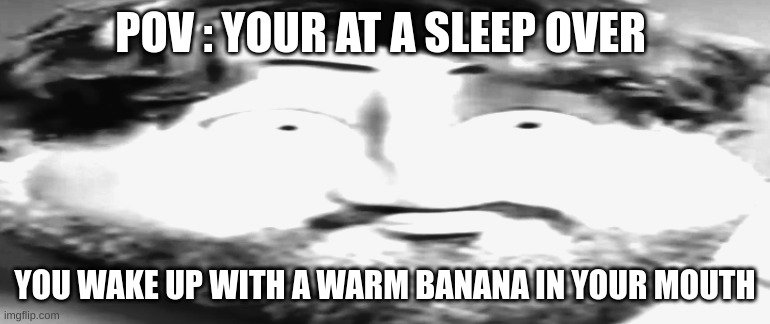Pov | POV : YOUR AT A SLEEP OVER; YOU WAKE UP WITH A WARM BANANA IN YOUR MOUTH | image tagged in fun,movies,movie,cursed image,memes | made w/ Imgflip meme maker