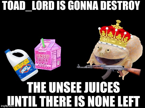You will no longer be able to unsee | TOAD_LORD IS GONNA DESTROY; THE UNSEE JUICES UNTIL THERE IS NONE LEFT | image tagged in blank | made w/ Imgflip meme maker