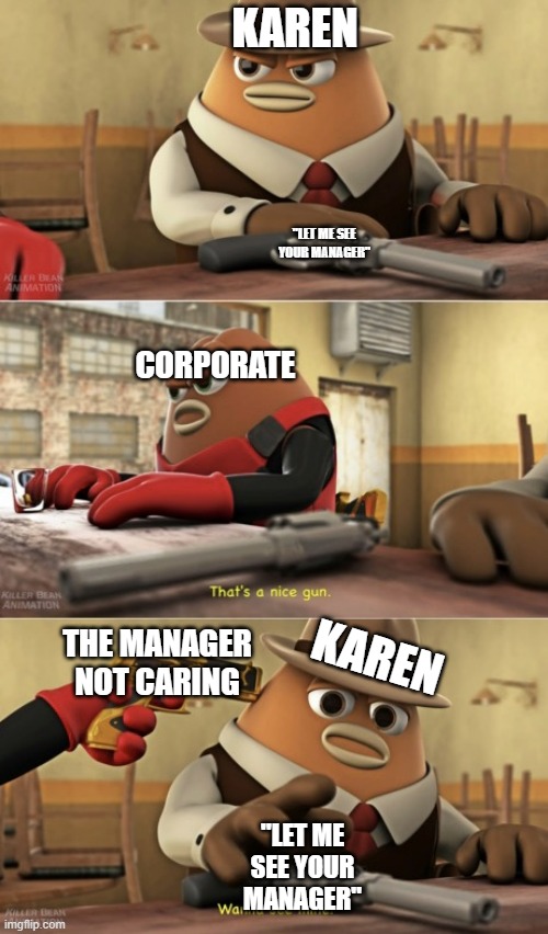 she got pwned | KAREN; "LET ME SEE YOUR MANAGER"; CORPORATE; KAREN; THE MANAGER NOT CARING; "LET ME SEE YOUR MANAGER" | image tagged in that s a nice gun,killer bean,detective cromwell,karen,memes | made w/ Imgflip meme maker