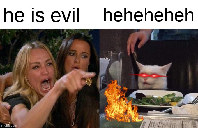 Woman Yelling At Cat Meme | he is evil; heheheheh | image tagged in memes,woman yelling at cat | made w/ Imgflip meme maker