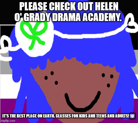 This meme could Change ya life | PLEASE CHECK OUT HELEN O' GRADY DRAMA ACADEMY. IT'S THE BEST PLACE ON EARTH. CLASSES FOR KIDS AND TEENS AND ADULTS!🕎 | image tagged in lgbtq stream account profile | made w/ Imgflip meme maker