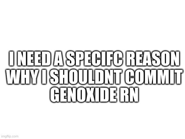 Guys pls stop. Bulling isnt aloud on here (Allowed* also mald over it) | I NEED A SPECIFC REASON
WHY I SHOULDNT COMMIT
GENOXIDE RN | made w/ Imgflip meme maker