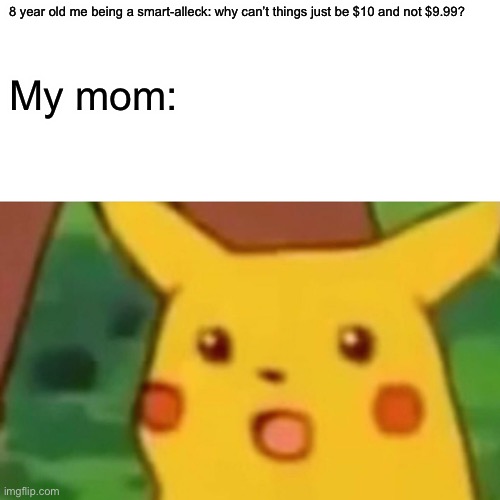 think about it… | 8 year old me being a smart-alleck: why can’t things just be $10 and not $9.99? My mom: | image tagged in memes,surprised pikachu,mom,money | made w/ Imgflip meme maker
