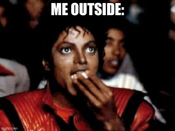 michael jackson eating popcorn | ME OUTSIDE: | image tagged in michael jackson eating popcorn | made w/ Imgflip meme maker