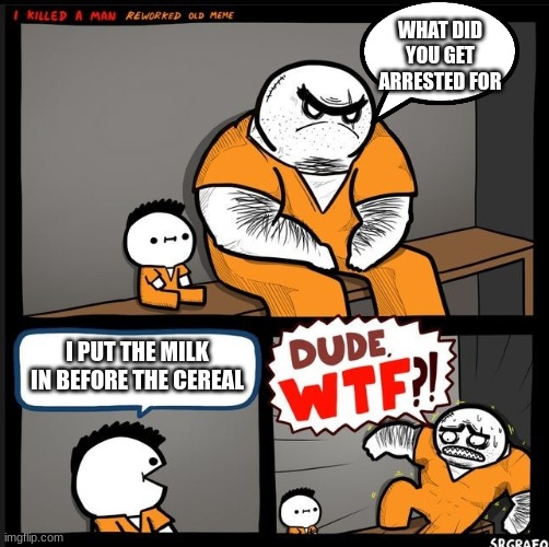 Idea came from monke_empire https://imgflip.com/i/73ixx1 | WHAT DID YOU GET ARRESTED FOR; I PUT THE MILK IN BEFORE THE CEREAL | image tagged in srgrafo dude wtf | made w/ Imgflip meme maker