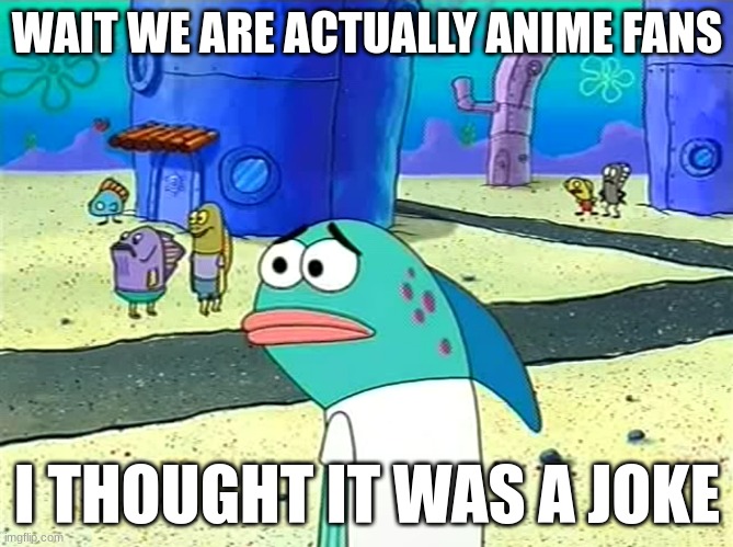 Spongebob I thought it was a joke | WAIT WE ARE ACTUALLY ANIME FANS; I THOUGHT IT WAS A JOKE | image tagged in spongebob i thought it was a joke | made w/ Imgflip meme maker