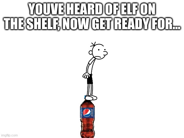 YOUVE HEARD OF ELF ON THE SHELF, NOW GET READY FOR... | image tagged in elf on the shelf | made w/ Imgflip meme maker