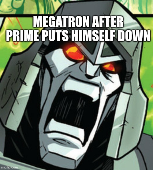 Really Pissed Megatron | MEGATRON AFTER PRIME PUTS HIMSELF DOWN | image tagged in really pissed megatron | made w/ Imgflip meme maker