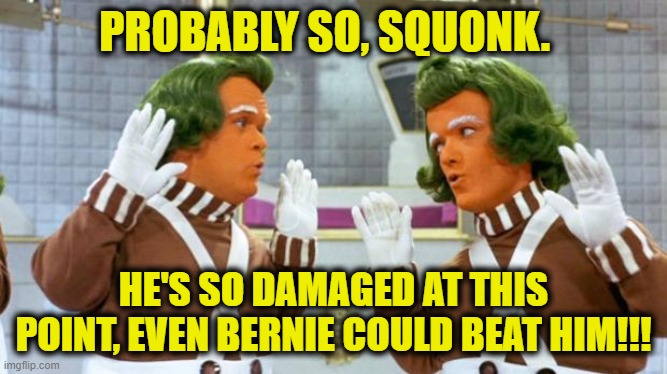 oompa loompa | PROBABLY SO, SQUONK. HE'S SO DAMAGED AT THIS POINT, EVEN BERNIE COULD BEAT HIM!!! | image tagged in oompa loompa | made w/ Imgflip meme maker
