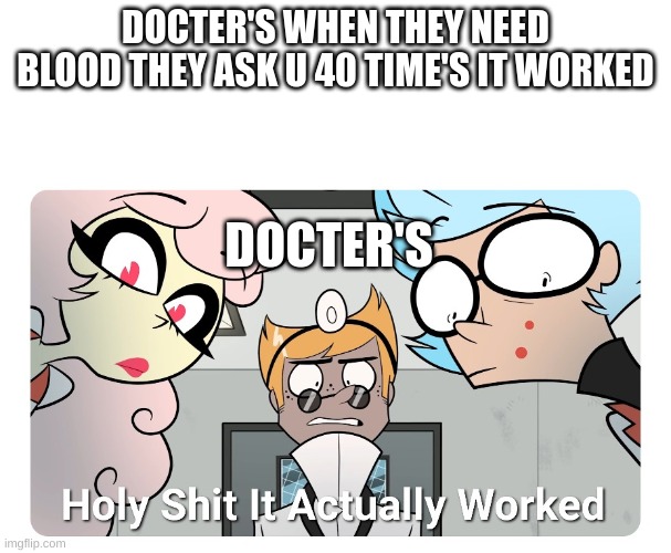 Holy shit | DOCTER'S WHEN THEY NEED BLOOD THEY ASK U 40 TIME'S IT WORKED DOCTER'S | image tagged in holy shit | made w/ Imgflip meme maker