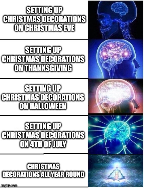 Smortn’t |  SETTING UP CHRISTMAS DECORATIONS ON CHRISTMAS EVE; SETTING UP CHRISTMAS DECORATIONS ON THANKSGIVING; SETTING UP CHRISTMAS DECORATIONS ON HALLOWEEN; SETTING UP CHRISTMAS DECORATIONS ON 4TH OF JULY; CHRISTMAS DECORATIONS ALL YEAR ROUND | image tagged in expanding brain 5 panel | made w/ Imgflip meme maker
