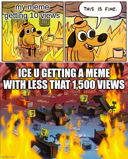 my meme getting 10 views; ICE U GETTING A MEME WITH LESS THAT 1,500 VIEWS | image tagged in memes,this is fine,spongebob fire | made w/ Imgflip meme maker