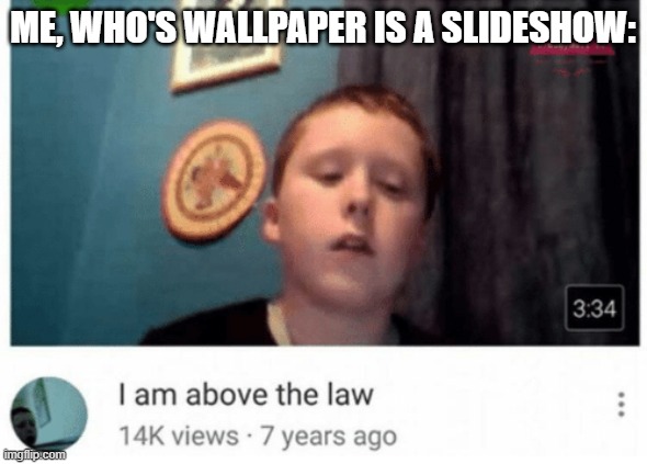 I am above the law | ME, WHO'S WALLPAPER IS A SLIDESHOW: | image tagged in i am above the law | made w/ Imgflip meme maker
