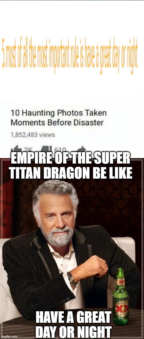 have a great day or night | EMPIRE OF THE SUPER TITAN DRAGON BE LIKE; HAVE A GREAT DAY OR NIGHT | image tagged in 10 moments before disaster,memes,the most interesting man in the world,nationstates ic,in memory of pan-asian union | made w/ Imgflip meme maker