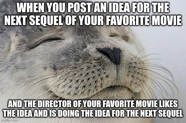 Movie Idea :) | WHEN YOU POST AN IDEA FOR THE NEXT SEQUEL OF YOUR FAVORITE MOVIE; AND THE DIRECTOR OF YOUR FAVORITE MOVIE LIKES THE IDEA AND IS DOING THE IDEA FOR THE NEXT SEQUEL | image tagged in memes,satisfied seal | made w/ Imgflip meme maker