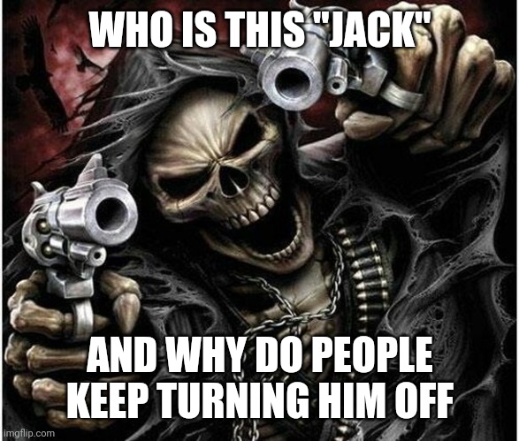 Badass Skeleton | WHO IS THIS "JACK"; AND WHY DO PEOPLE KEEP TURNING HIM OFF | image tagged in badass skeleton | made w/ Imgflip meme maker
