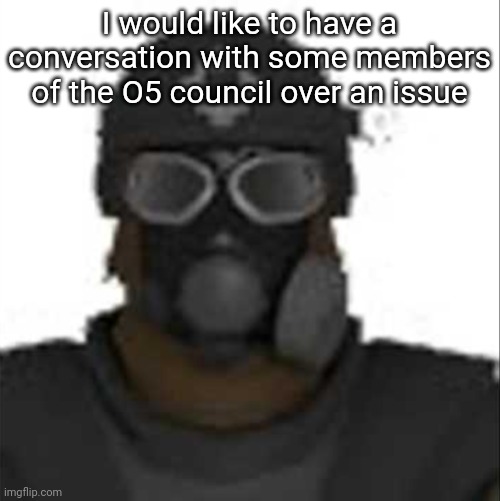 Epsilon-11 staring but its the one from SCP: Containment Breach | I would like to have a conversation with some members of the O5 council over an issue | image tagged in epsilon-11 staring but its the one from scp containment breach | made w/ Imgflip meme maker