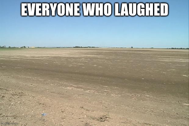 Barren Field | EVERYONE WHO LAUGHED | image tagged in barren field | made w/ Imgflip meme maker