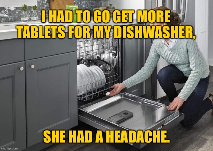 Dishwasher | I HAD TO GO GET MORE TABLETS FOR MY DISHWASHER, SHE HAD A HEADACHE. | image tagged in dishwasher,had to get tablets,for dishwasher,she had headache | made w/ Imgflip meme maker