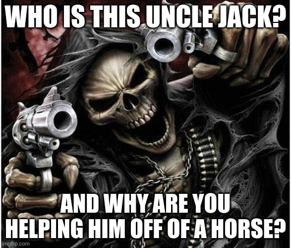 Helping your uncle Jack of the horse...Helping your Uncle Jack,off the horse. | WHO IS THIS UNCLE JACK? AND WHY ARE YOU HELPING HIM OFF OF A HORSE? | image tagged in badass skeleton | made w/ Imgflip meme maker