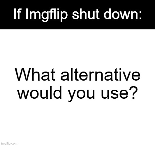 Imgflip Alternatives | If Imgflip shut down:; What alternative would you use? | image tagged in imgflip,alternative,shutdown,competitor,meme generator,gif maker | made w/ Imgflip meme maker