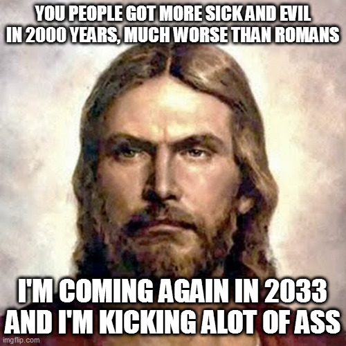 watch out | YOU PEOPLE GOT MORE SICK AND EVIL IN 2000 YEARS, MUCH WORSE THAN ROMANS; I'M COMING AGAIN IN 2033 AND I'M KICKING ALOT OF ASS | image tagged in angry jesus | made w/ Imgflip meme maker