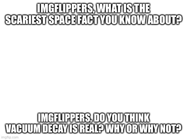 Hi | IMGFLIPPERS, WHAT IS THE SCARIEST SPACE FACT YOU KNOW ABOUT? IMGFLIPPERS, DO YOU THINK VACUUM DECAY IS REAL? WHY OR WHY NOT? | image tagged in space | made w/ Imgflip meme maker