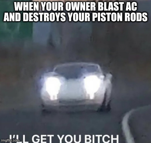 I'LL GET YOU BITCH | WHEN YOUR OWNER BLAST AC AND DESTROYS YOUR PISTON RODS | image tagged in i'll get you bitch | made w/ Imgflip meme maker