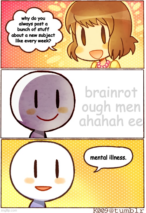 What's your type? | why do you always post a bunch of stuff about a new subject like every week? brainrot ough men ahahah ee; mental illness. | image tagged in what's your type | made w/ Imgflip meme maker