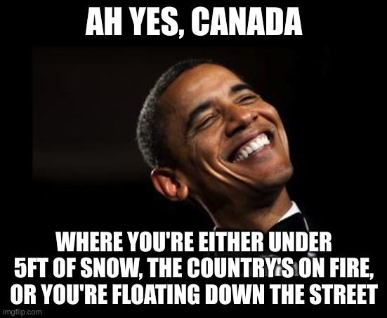 :) | AH YES, CANADA; WHERE YOU'RE EITHER UNDER 5FT OF SNOW, THE COUNTRY'S ON FIRE, OR YOU'RE FLOATING DOWN THE STREET | image tagged in oh yeah barack obama time,country memes | made w/ Imgflip meme maker