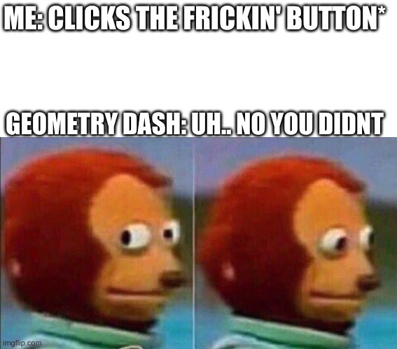 It always happens to me | ME: CLICKS THE FRICKIN' BUTTON*; GEOMETRY DASH: UH.. NO YOU DIDNT | image tagged in monkey looking away | made w/ Imgflip meme maker