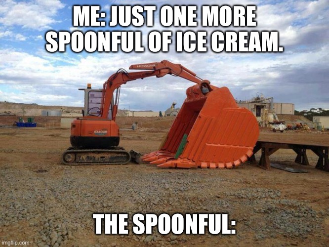 That last spoonful is always the biggest | ME: JUST ONE MORE SPOONFUL OF ICE CREAM. THE SPOONFUL: | image tagged in small excavator big shovel,ice cream | made w/ Imgflip meme maker