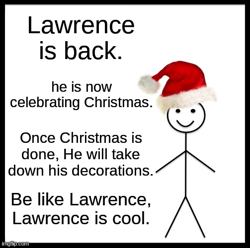 Yes. | Lawrence is back. he is now celebrating Christmas. Once Christmas is done, He will take down his decorations. Be like Lawrence, Lawrence is cool. | image tagged in memes,be like bill | made w/ Imgflip meme maker