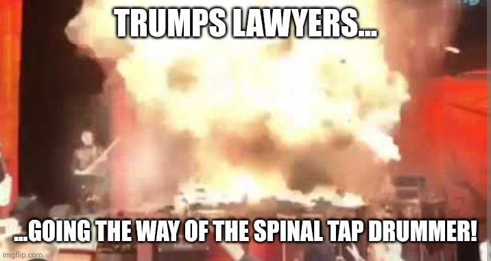 Poof they are all gone! | TRUMPS LAWYERS... ...GOING THE WAY OF THE SPINAL TAP DRUMMER! | image tagged in exploding drummer | made w/ Imgflip meme maker