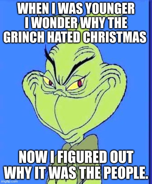 Good Grinch | WHEN I WAS YOUNGER I WONDER WHY THE GRINCH HATED CHRISTMAS; NOW I FIGURED OUT WHY IT WAS THE PEOPLE. | image tagged in good grinch | made w/ Imgflip meme maker