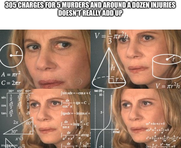 Harsh punishment for someone who goes by "they/them" | 305 CHARGES FOR 5 MURDERS AND AROUND A DOZEN INJURIES
DOESN'T REALLY ADD UP | image tagged in calculating meme | made w/ Imgflip meme maker