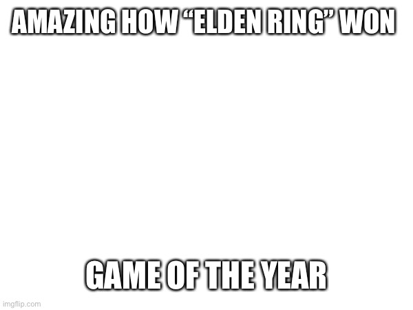 Love playing elden ring, fun game | AMAZING HOW “ELDEN RING” WON; GAME OF THE YEAR | image tagged in elden ring,video games | made w/ Imgflip meme maker